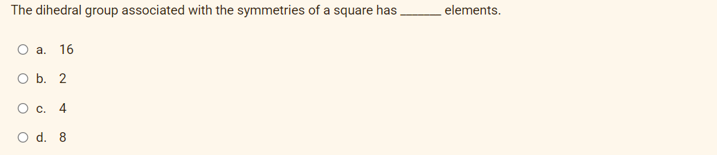 The dihedral group associated with the symmetries of a square has
elements.
О а. 16
ОБ. 2
Ос.
4
O d. 8
