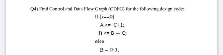 Q4) Find Control and Data Flow Graph (CDFG) for the following design code:
If (x==0)
A <= C+1;
B<= B – C;
else
B = D-1;
