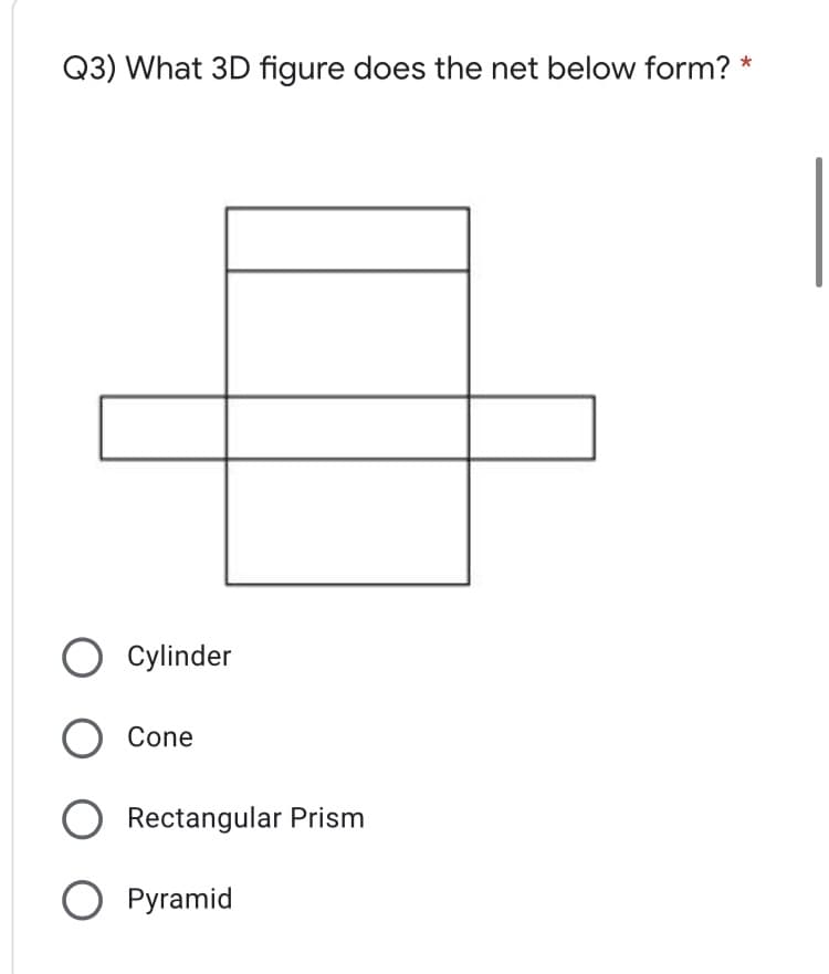 Q3) What 3D figure does the net below form? *
O Cylinder
Cone
Rectangular Prism
Pyramid
