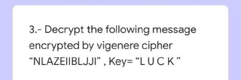 3.- Decrypt the following message
encrypted by vigenere cipher
"NLAZEIIBLJJI" , Key= "LUC K"
