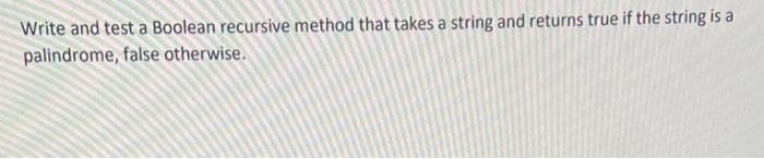 Write and test a Boolean recursive method that takes a string and returns true if the string is a
palindrome, false otherwise.
