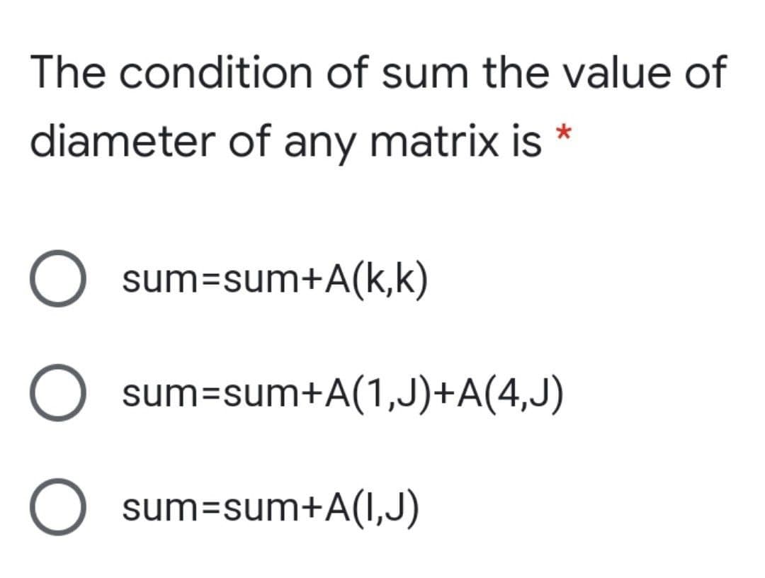 The condition of sum the value of
diameter of any matrix is *
O sum=sum+A(k,k)
sum=sum+A(1,J)+A(4,J)
O sum=sum+A(I,J)
