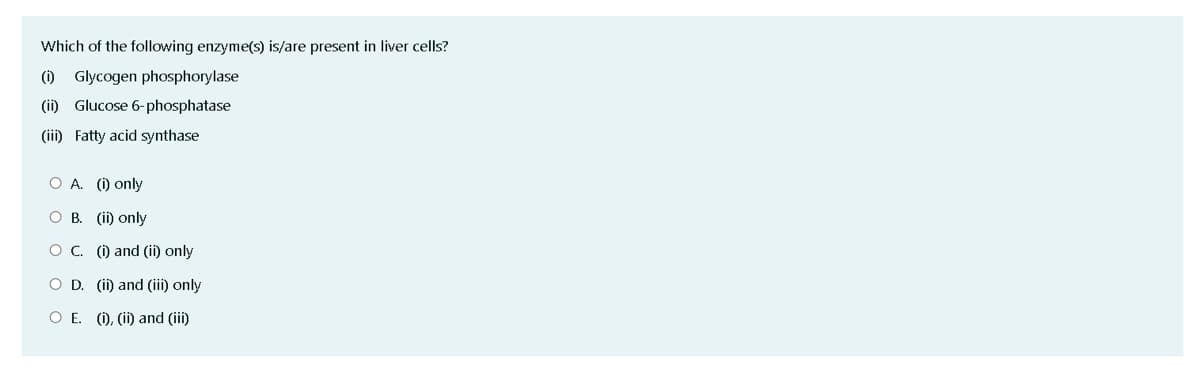 Which of the following enzyme(s) is/are present in liver cells?
() Glycogen phosphorylase
(i) Glucose 6-phosphatase
(iii) Fatty acid synthase
O A. (i) only
O B. (ii) only
O C. () and (ii) only
O D. (ii) and (iii) only
O E. (), (ii) and (ii)
