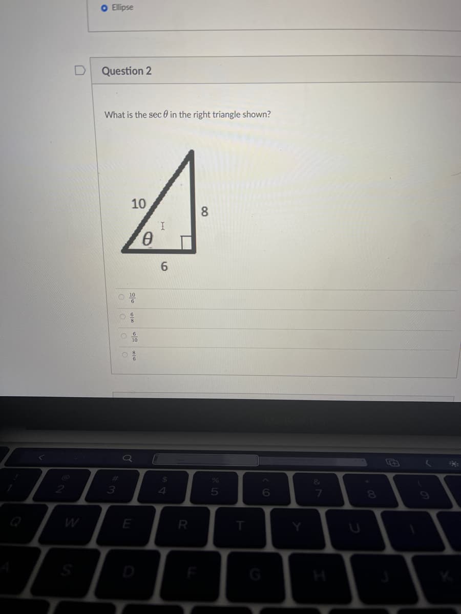 O Ellipse
Question 2
What is the sec 0 in the right triangle shown?
10
8.
I.
10
&
3
4.
6
E
D
G
