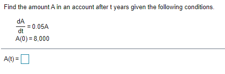 Find the amount A in an account after t years given the following conditions.
dA
= 0.05A
dt
A(0) = 8,000
A(t) =
