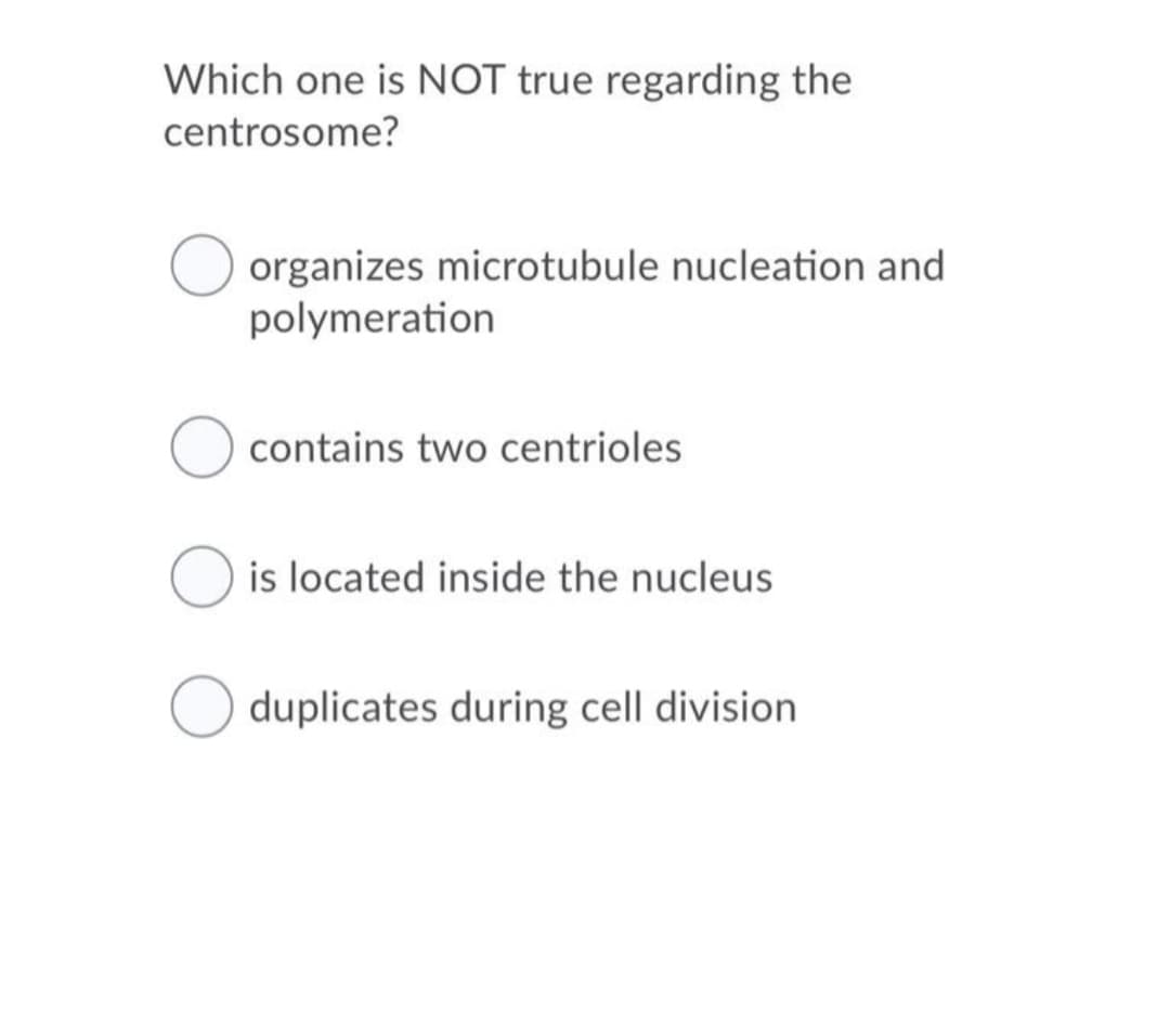 Which one is NOT true regarding the
centrosome?
organizes microtubule nucleation and
polymeration
contains two centrioles
is located inside the nucleus
duplicates during cell division
