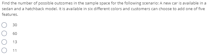 Find the number of possible outcomes in the sample space for the following scenario: A new car is available in a
sedan and a hatchback model. It is available in six different colors and customers can choose to add one of five
features.
30
60
13
O 11
