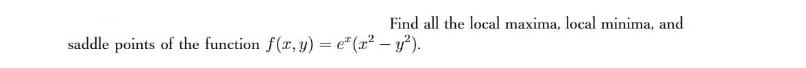 Find all the local maxima, local minima, and
saddle points of the function f(x, y) = e* (x² – y²).
