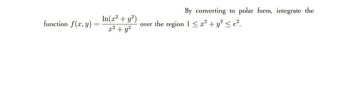 By converting to polar form, integrate the
In(x² + y?)
x² + y?
function f(x, y)
over the region 1< x² + y? < e?.
