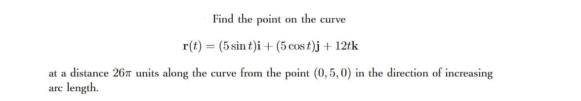 Find the point on the curve
r(t) = (5 sin t)i + (5 cos t)j+ 12tk
at a distance 26™ units along the curve from the point (0, 5, 0) in the direction of increasing
arc length.

