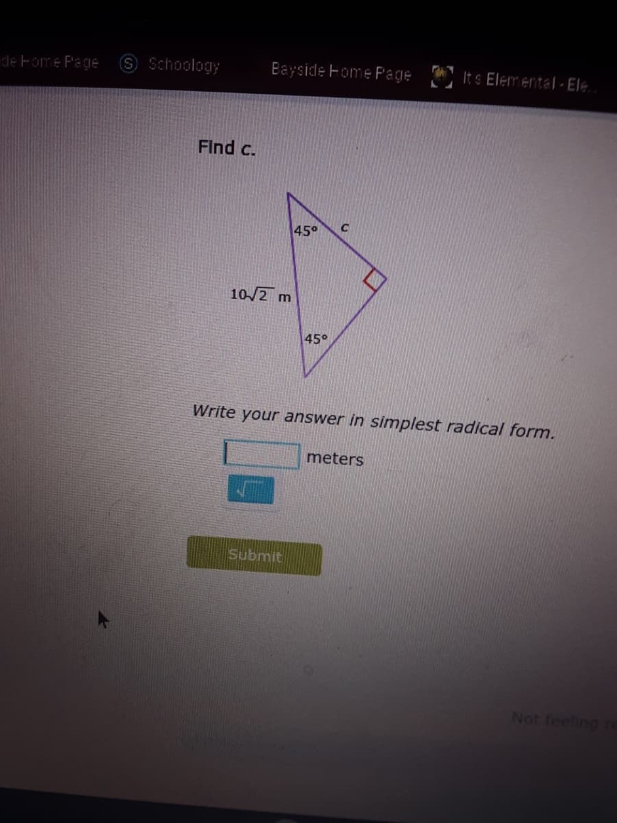 de Fome Page
S Schoology
Bayside Fome Page
It s Elemental-Ele
Find c.
45°
10/2 m
45°
Write your answer in simplest radical form.
meters
Submit
Not feeling

