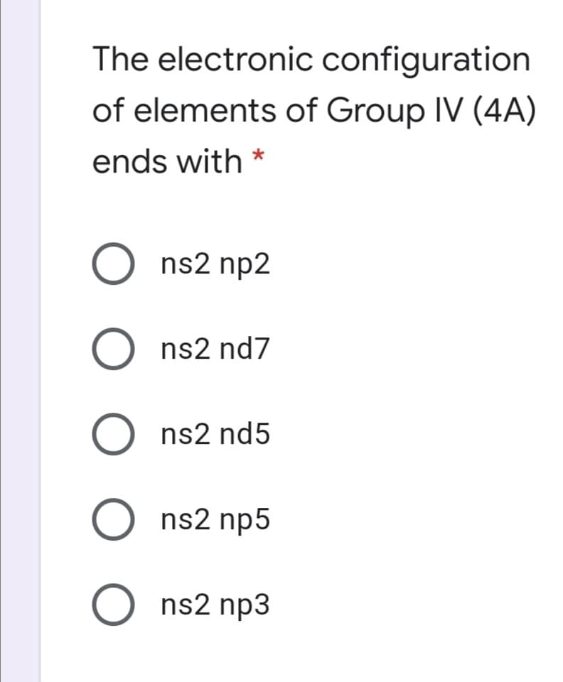 The electronic configuration
of elements of Group IV (4A)
ends with *
O ns2 np2
O ns2 nd7
O ns2 nd5
O ns2 np5
O ns2 np3
