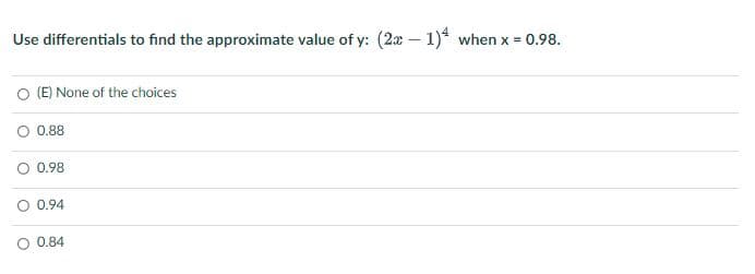 Use differentials to find the approximate value of y: (2x – 1)* when x = 0.98.
O (E) None of the choices
O 0.88
O 0.98
0.94
O 0.84
