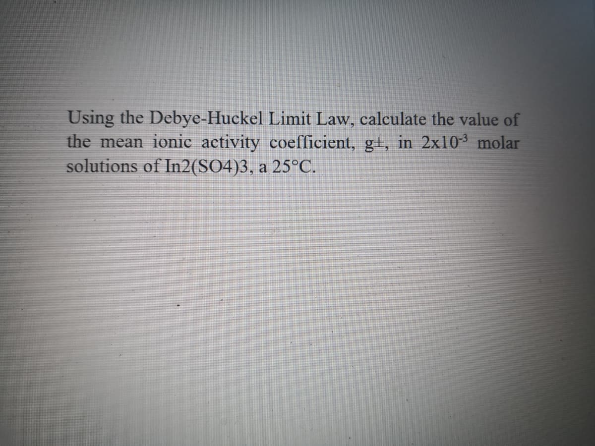 Using the Debye-Huckel Limit Law, calculate the value of
the mean ionic activity coefficient, g+, in 2x103 molar
solutions of In2(SO4)3, a 25°C.
