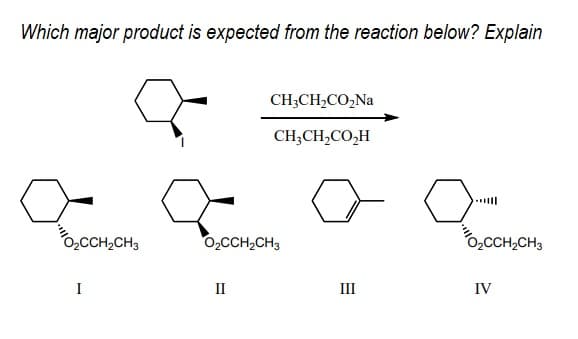 Which major product is expected from the reaction below? Explain
CH;CH,CO,Na
CH;CH,CO,H
0,CCH,CH3
0,CCH,CH3
0,CCH,CH3
I
II
III
IV
