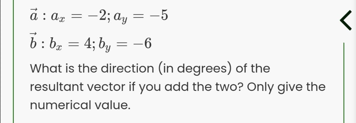 а: а, — — 2; а, — —5
6: ba = 4; by =
-6
What is the direction (in degrees) of the
resultant vector if you add the two? Only give the
numerical value.
