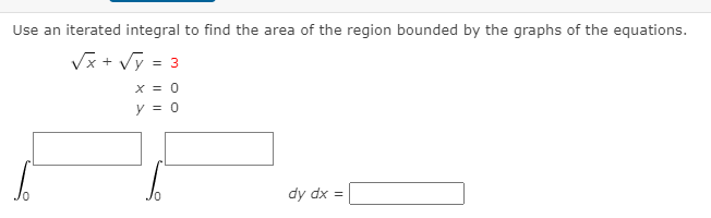 Use an iterated integral to find the area of the region bounded by the graphs of the equations.
Vx + Vỹ = 3
X = 0
y = 0
dy dx =
