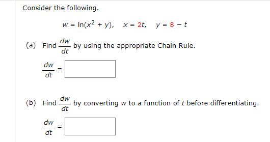 Consider the following.
w = In(x2 + y), x= 2t,
y = 8 - t
dw
by using the appropriate Chain Rule.
dt
(a) Find
dw
dt
dw
by converting w to a function of t before differentiating.
dt
(b) Find
dw
dt
