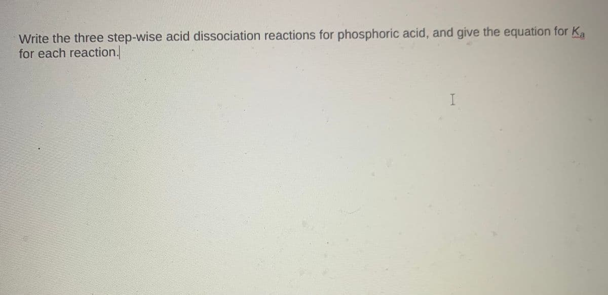 Write the three step-wise acid dissociation reactions for phosphoric acid, and give the equation for Ka
for each reaction.
I
