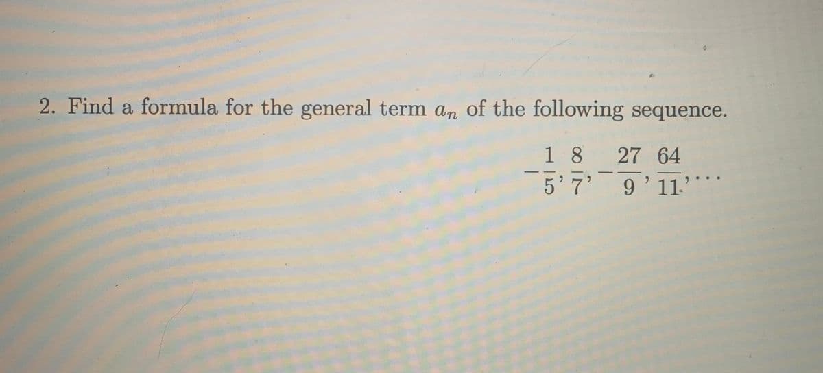 2. Find a formula for the general term an of the following sequence.
1 8
5'7' 9'11'
27 64
