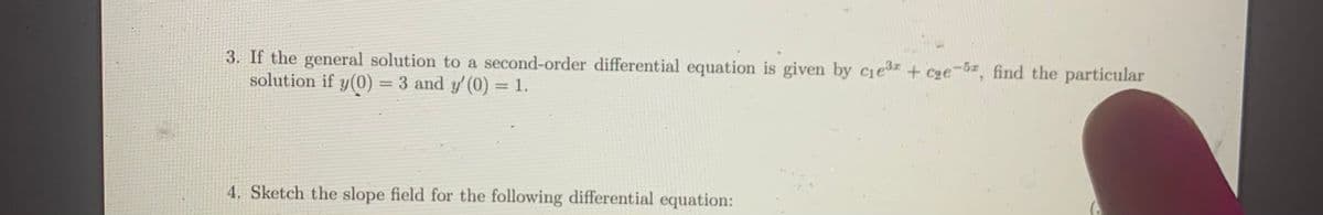 3. If the general solution to a second-order differential equation is given by ciez + cge¬6z find the particular
solution if y(0) = 3 and y' (0) = 1.
%3D
4. Sketch the slope field for the following differential equation:
