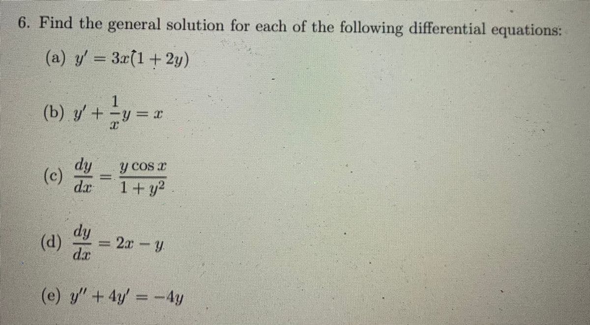 6. Find the general solution for each of the following differential equations:
(a) y' 3x(1+ 2y)
(b) y' + -y= r
dy
y Cos r
(c)
1+ y?
dy
2x-y
(d)
dx
(e) y"+4y' = -4y
