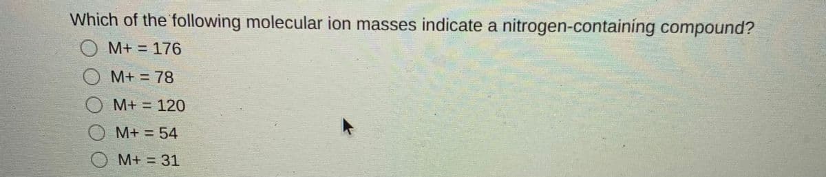 Which of the following molecular ion masses indicate a nitrogen-containing compound?
M+ = 176
M+ = 78
M+ = 120
M+ =54
M+ = 31
