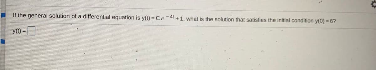 If the general solution of a differential equation is y(t) = Ce-4t + 1, what is the solution that satisfies the initial condition y(0) = 6?
y(t) =
