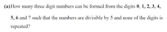 (a)How many three digit numbers can be formed from the digits 0, 1, 2, 3, 4,
5, 6 and 7 such that the numbers are divisible by 5 and none of the digits is
герeated?
