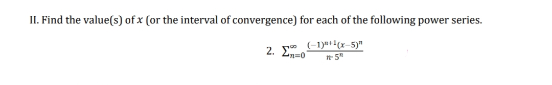 II. Find the value(s) of x (or the interval of convergence) for each of the following power series.
2. (-1)+1(x-5)”
4n=0
n. 5n