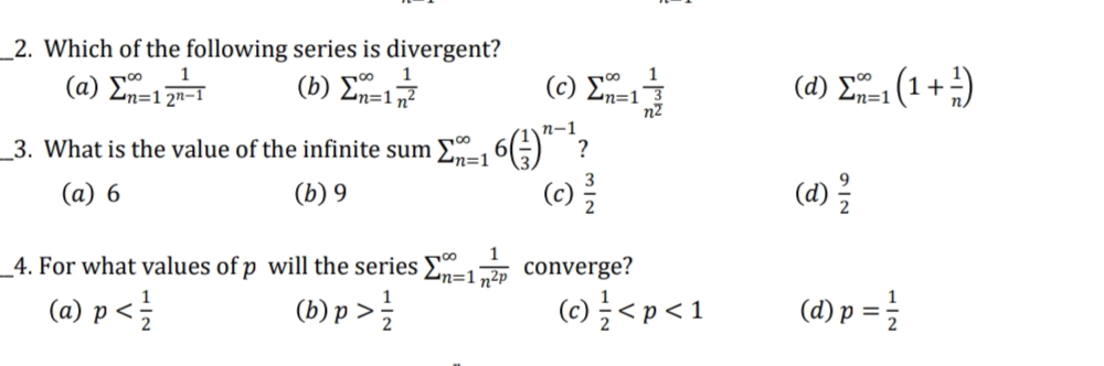 __2. Which of the following series is divergent?
1
1
(α) En=12n-1
(b) En=1,3
_3. What is the value of the infinite sum 2m=1 6(3)^^?
(a) 6
(b) 9
(c)
4. For what values of p will the series En-1n²p
converge?
(a) p <
(b)p >
1
(c) En=13
n2
(©}<p<1
(d) Σπ=1(1 + 3)
(d)
(d) p =