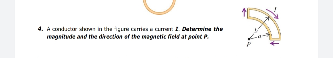 4. A conductor shown in the figure carries a current I. Determine the
magnitude and the direction of the magnetic field at point P.