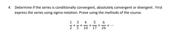 4. Determine if the series is conditionally convergent, absolutely convergent or divergent. First
express the series using sigma notation. Prove using the methods of the course.
1
3
4
5
+-
+
+
2*5 10
-+
...
17
26
