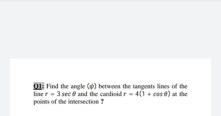 Q1: Find the angle () between the tangents lines of the
3 sec 0 and the cardioid r = 4(1 + cos 0) at the
line r
%3D
points of the intersection ?

