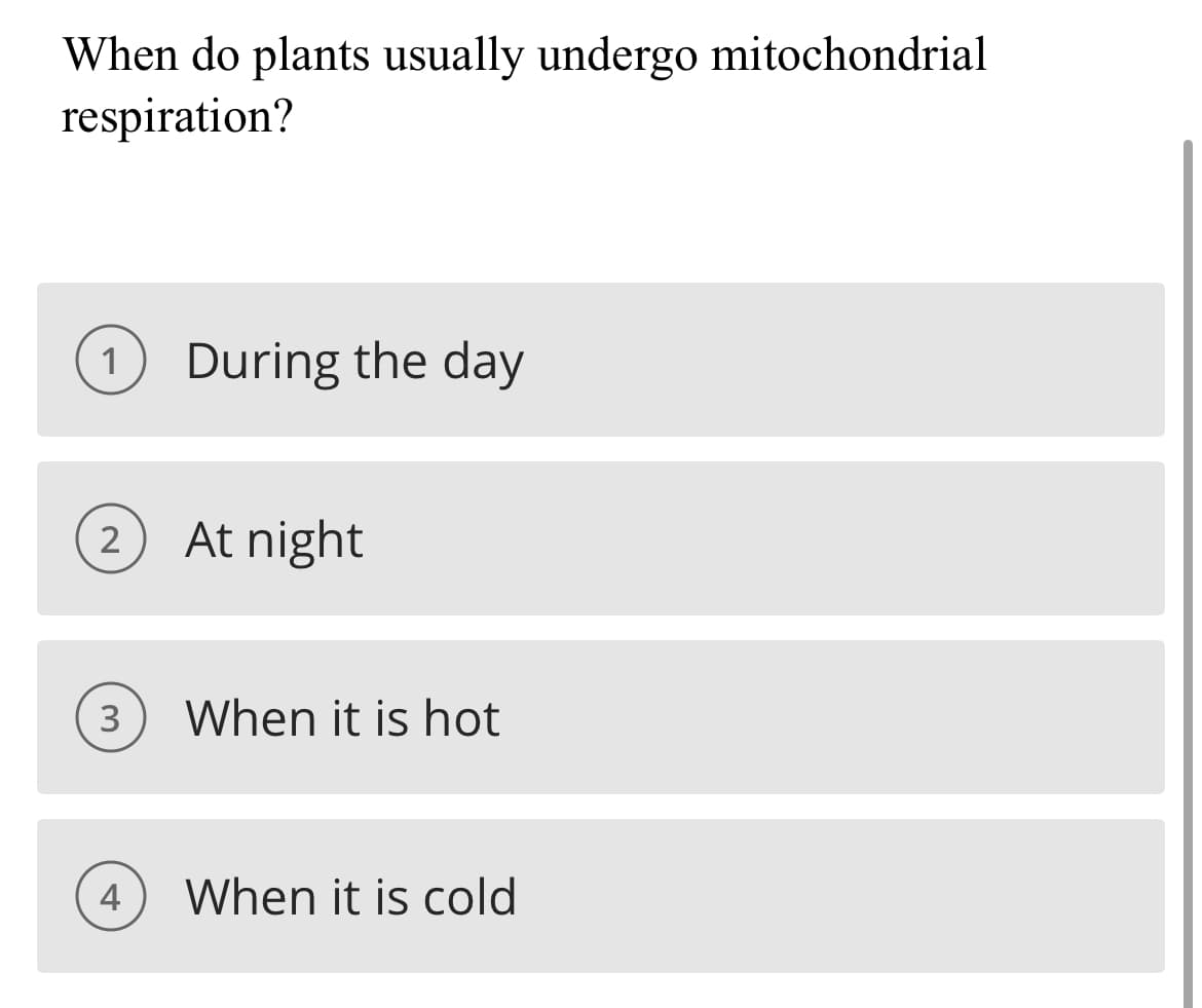 When do plants usually undergo mitochondrial
respiration?
1
During the day
2
At night
3
When it is hot
4
When it is cold
