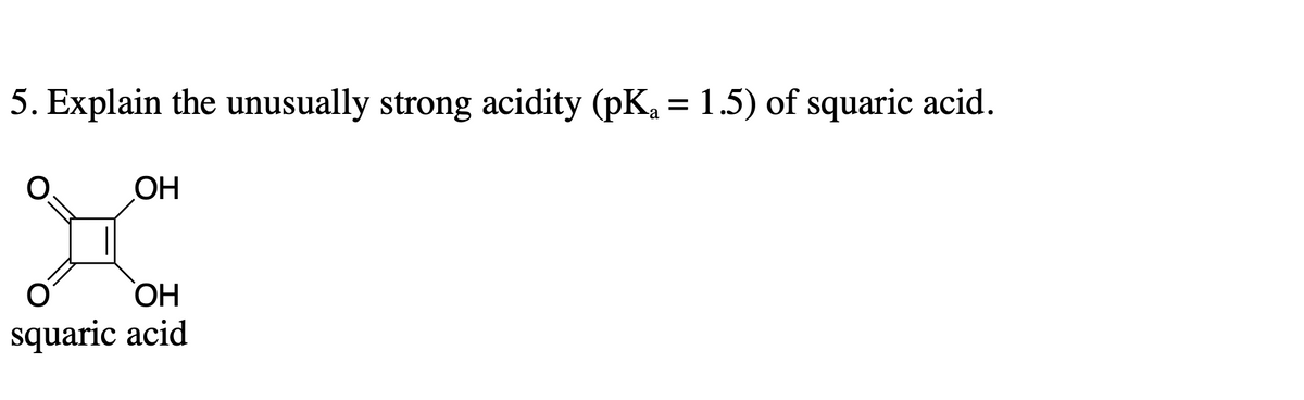 5. Explain the unusually strong acidity (pK₂ = 1.5) of squaric acid.
OH
ОН
O
squaric acid