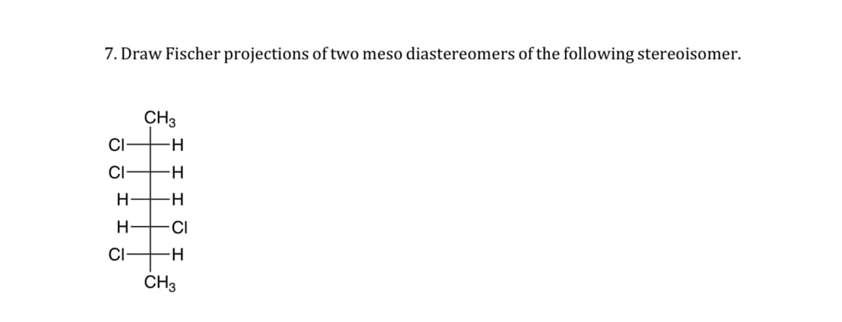 7. Draw Fischer projections of two meso diastereomers of the following stereoisomer.
CH3
CI
-H
CI
H
H
-CI
-H
H-
H-
CI-
CH3