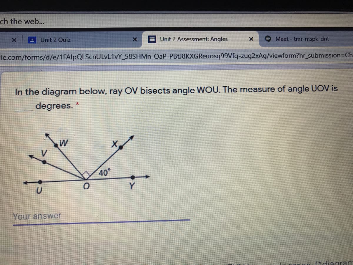 In the diagram below, ray OV bisects angle WOU. The measure of angle UOV is
degrees. *
W
40°
