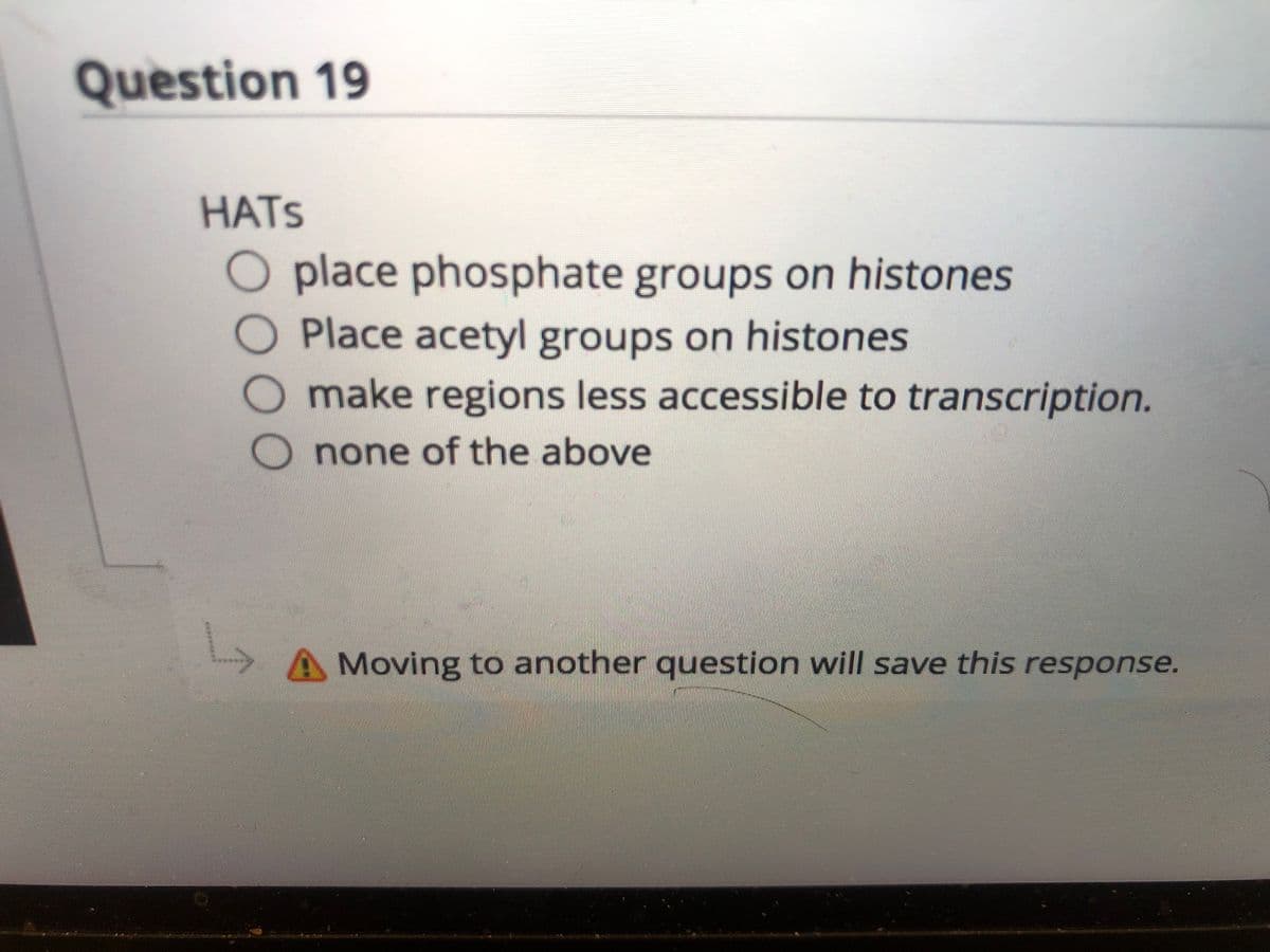 Question 19
HATS
O place phosphate groups on histones
Place acetyl groups on histones
Omake regions less accessible to transcription.
none of the above
AMoving to another question will save this response.
0000
