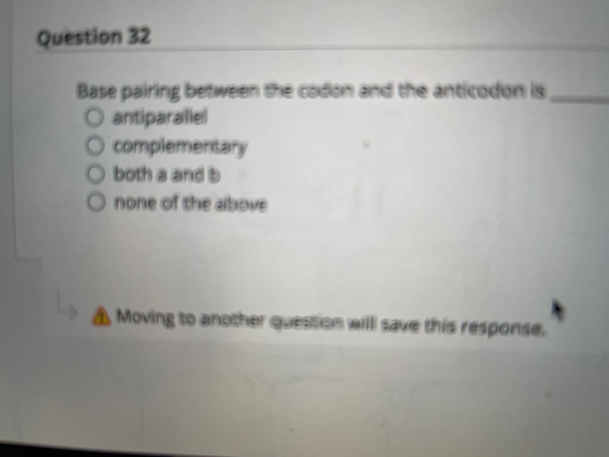 Question 32
Base pairing between the codon and the anticodon is
O antiparallel
O complementary
both a and b
O
Onone of the albove
AMoving to another question will save this response.
