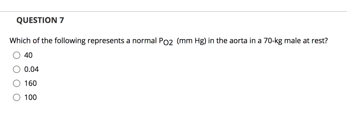QUESTION 7
Which of the following represents a normal Po2 (mm Hg) in the aorta in a 70-kg male at rest?
40
0.04
160
100
