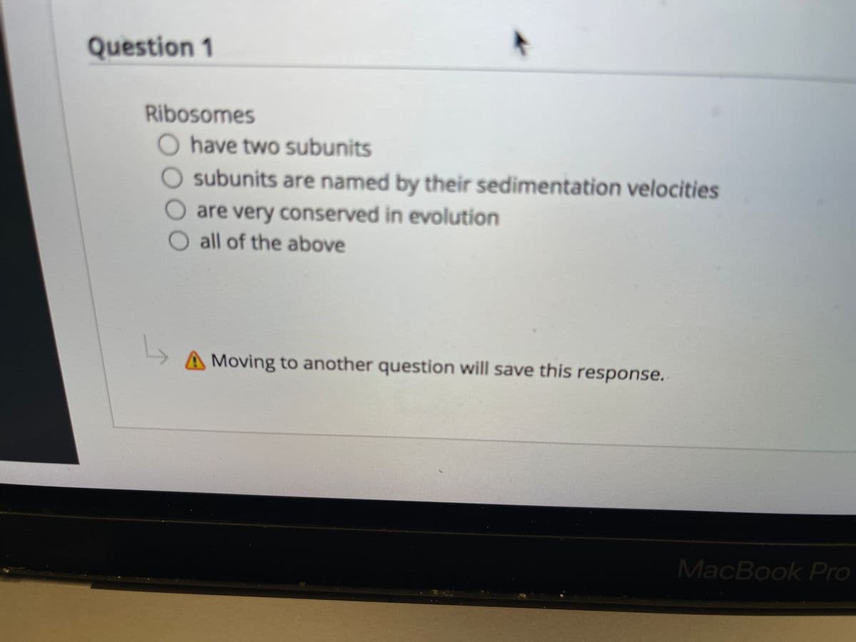 Question 1
Ribosomes
O have two subunits
subunits are named by their sedimentation velocities
O are very conserved in evolution
O all of the above
A Moving to another question will save this response.
MacBook Pro
O00
