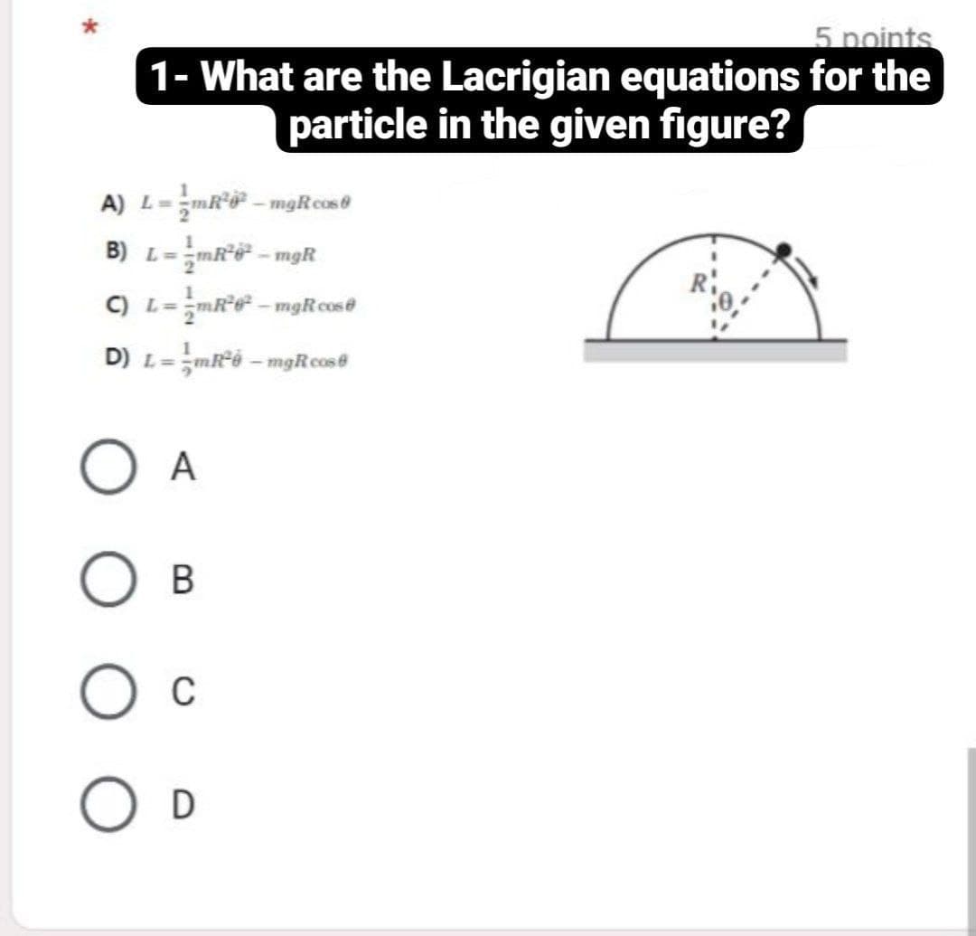 5 points
1- What are the Lacrigian equations for the
particle in the given figure?
B) L=mi* - mgR
C) L=mR*e – mgRcos@
D) L=mó – mgRcos
A
В
C
D
