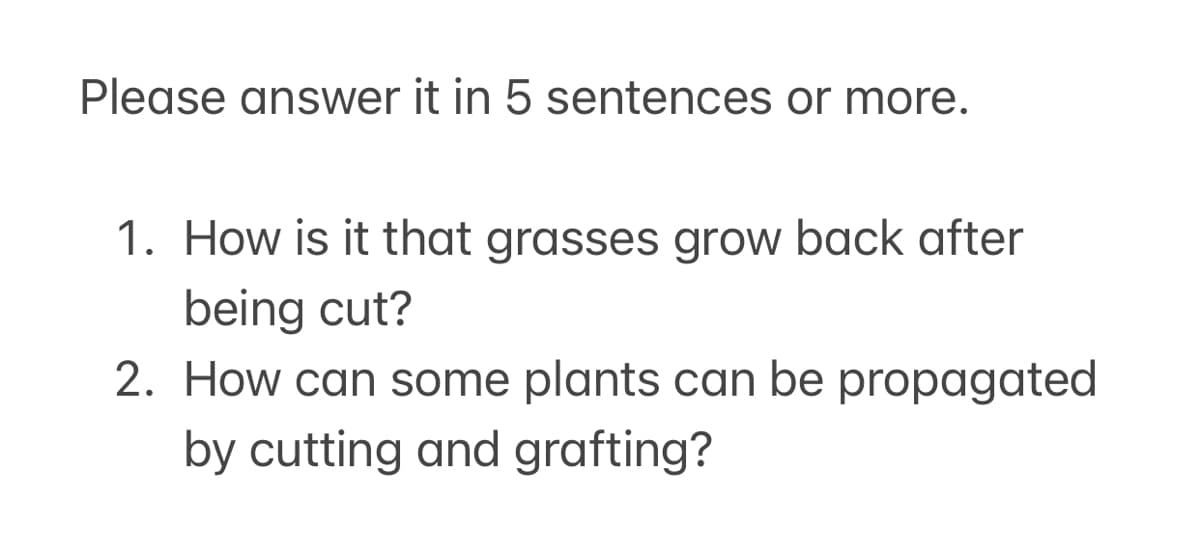 Please answer it in 5 sentences or more.
1. How is it that grasses grow back after
being cut?
2. How can some plants can be propagated
by cutting and grafting?
