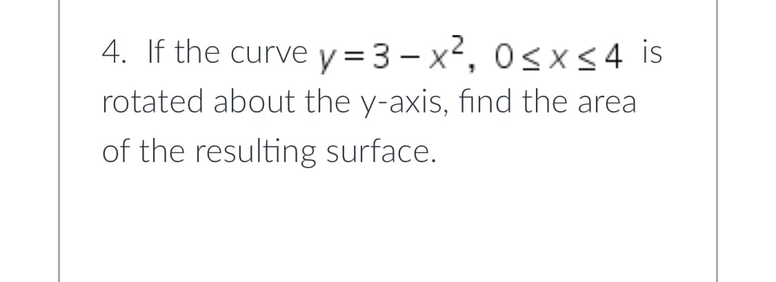 4. If the curve y = 3 - x², 0<x<4 is
rotated about the y-axis, find the area
of the resulting surface.
