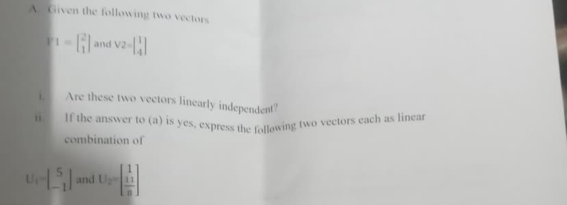 If the answer to (a) is yes, express the following two vectors each as linear
A Given the following two vectors
I=and V2
Are these two vectors linearly independent?
1.
combination of
UrL and Us
