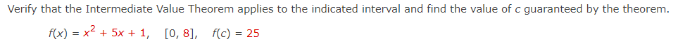 Verify that the Intermediate Value Theorem applies to the indicated interval and find the value of c guaranteed by the theorem.
f(x) = x2 + 5x + 1, [0, 8], f(c) = 25
