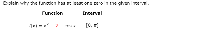 Explain why the function has at least one zero in the given interval.
Function
Interval
f(x) = x2 - 2 - cos x
[0, n]
