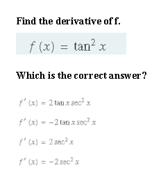 Find the derivative of f.
f (x) = tan? x
Which is the correct answer?
f' (x) = 2 tan x sec² x
f' (x) = -2 tan x sec? x
f' (x) = 2 sec? x
f' (x) = -2 sec²x
%3D
