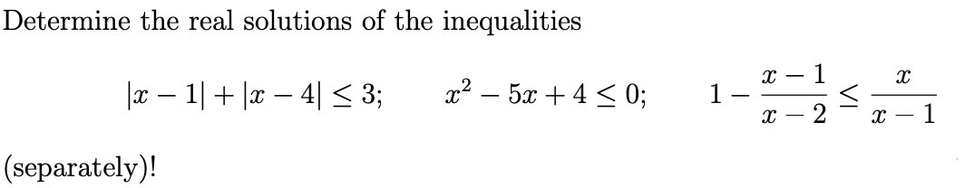 Determine the real solutions of the inequalities
- 1
|x – 1|+ |r – 4| < 3;
x2 – 5x + 4 < 0;
1 –
2
х —
(separately)!
